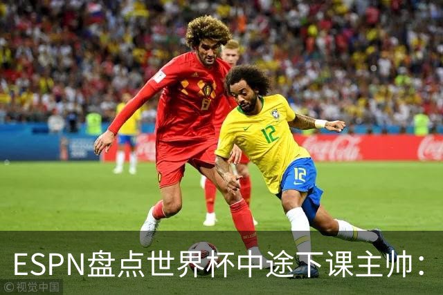 ESPN盘点世界杯中途下课主帅：拉穆奇上榜 洛佩特吉、车范根在列